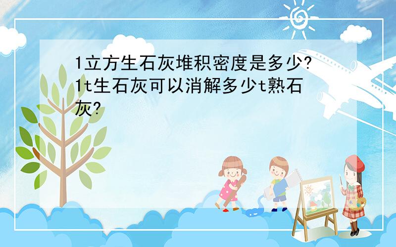 1立方生石灰堆积密度是多少?1t生石灰可以消解多少t熟石灰?