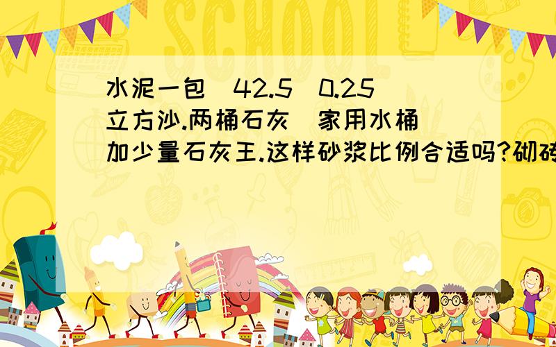 水泥一包（42.5）0.25立方沙.两桶石灰（家用水桶）加少量石灰王.这样砂浆比例合适吗?砌砖用的.两三成楼.