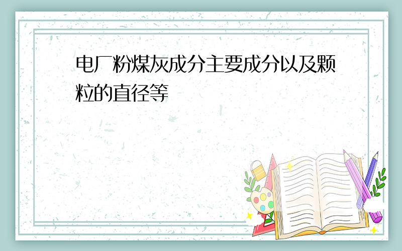 电厂粉煤灰成分主要成分以及颗粒的直径等