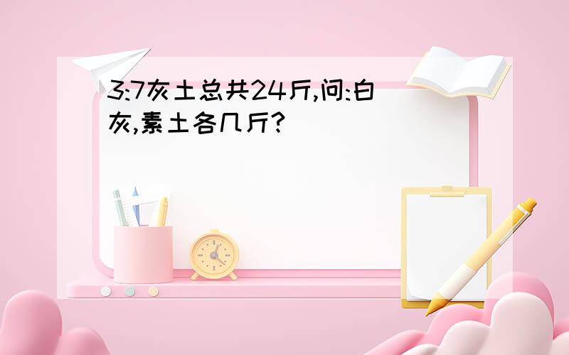 3:7灰土总共24斤,问:白灰,素土各几斤?