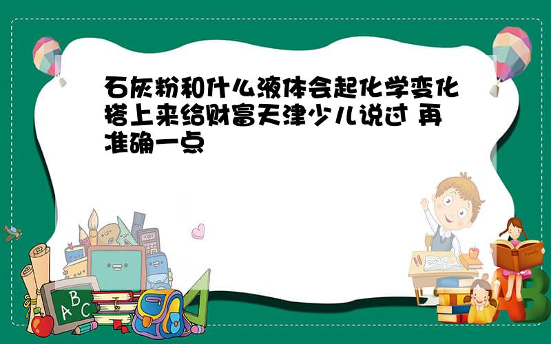 石灰粉和什么液体会起化学变化搭上来给财富天津少儿说过 再准确一点