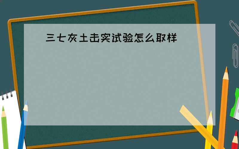 三七灰土击实试验怎么取样