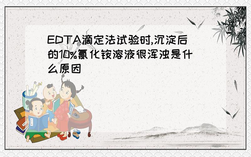 EDTA滴定法试验时,沉淀后的10%氯化铵溶液很浑浊是什么原因