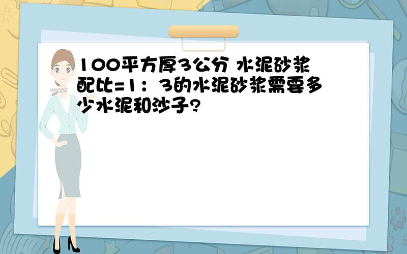 100平方厚3公分 水泥砂浆配比=1：3的水泥砂浆需要多少水泥和沙子?