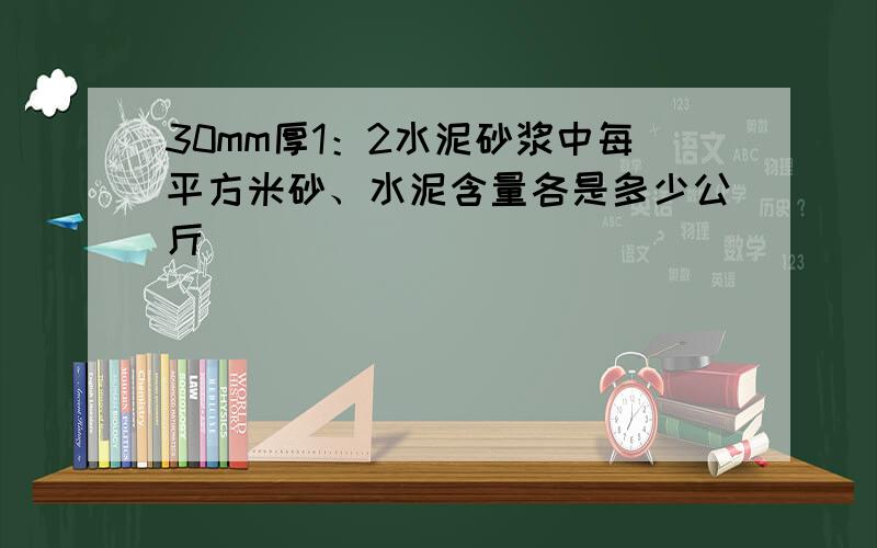 30mm厚1：2水泥砂浆中每平方米砂、水泥含量各是多少公斤