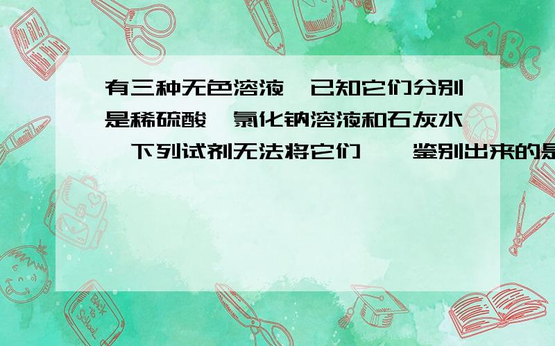 有三种无色溶液,已知它们分别是稀硫酸,氯化钠溶液和石灰水,下列试剂无法将它们一一鉴别出来的是（ ）有三种无色溶液,已知它们分别是稀硫酸,氯化钠溶液和石灰水,下列试剂无法将它们一