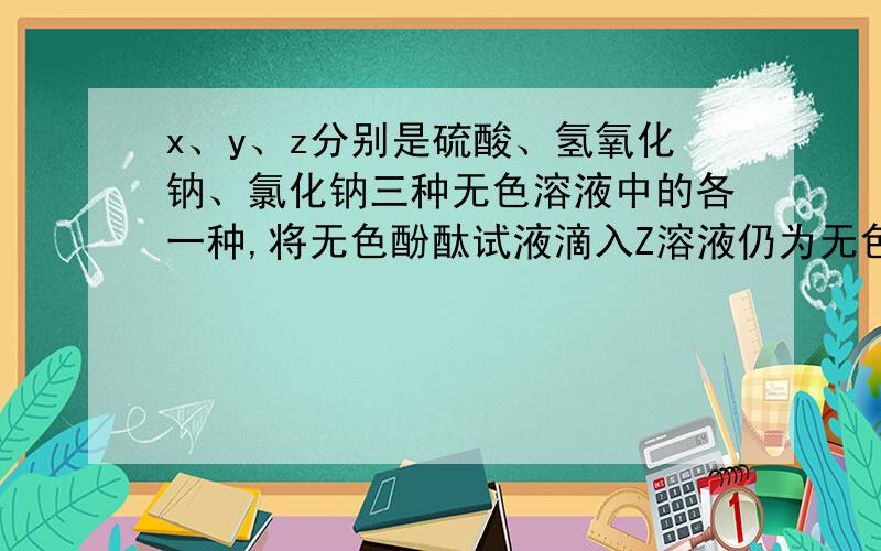 x、y、z分别是硫酸、氢氧化钠、氯化钠三种无色溶液中的各一种,将无色酚酞试液滴入Z溶液仍为无色，向其中再加入Y溶液立即变为红色，则X、Y、Z依次为？