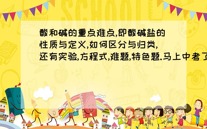 酸和碱的重点难点,即酸碱盐的性质与定义,如何区分与归类,还有实验,方程式,难题,特色题.马上中考了,拜谢各位大虾了!