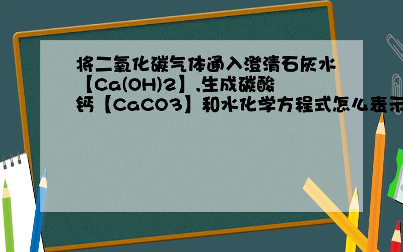 将二氧化碳气体通入澄清石灰水【Ca(OH)2】,生成碳酸钙【CaCO3】和水化学方程式怎么表示?