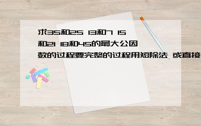 求35和25 13和7 15和21 18和45的最大公因数的过程要完整的过程用短除法 或直接写出得数