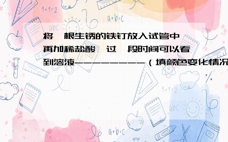 将一根生锈的铁钉放入试管中,再加稀盐酸,过一段时间可以看到溶液--------（填颜色变化情况）,该反应的化学方程式为--------------；继续观察可以看到铁钉表面有--------放出,该反应的化学方程