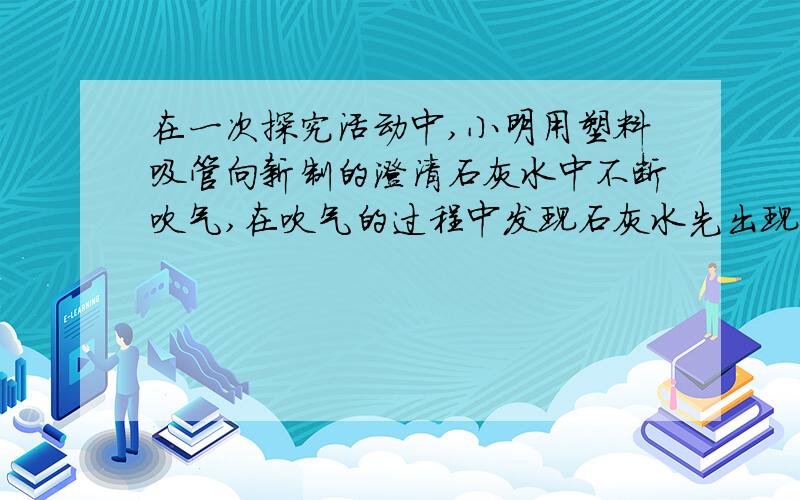 在一次探究活动中,小明用塑料吸管向新制的澄清石灰水中不断吹气,在吹气的过程中发现石灰水先出现浑浊后又变澄清,他感到很意外,小强又将纯净的二氧化碳持续通入新制的澄清的石灰水中