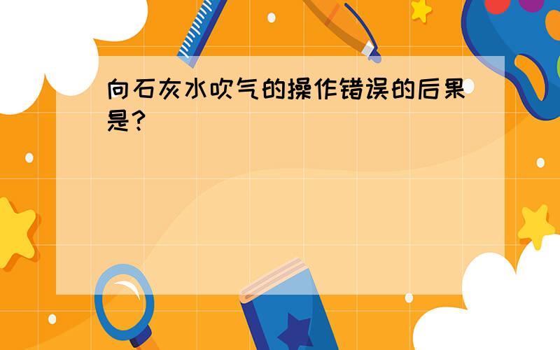 向石灰水吹气的操作错误的后果是?