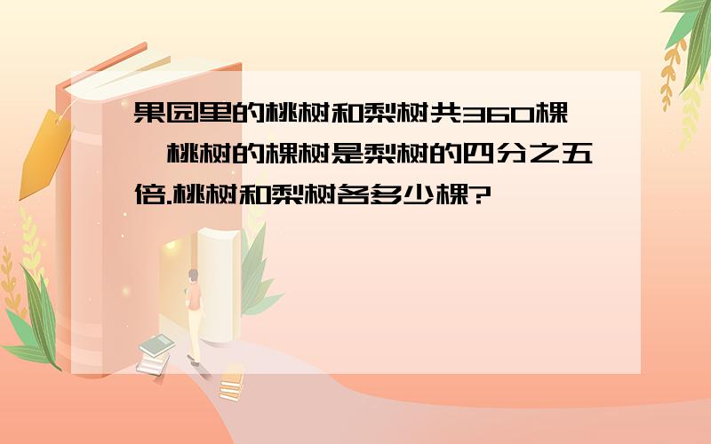 果园里的桃树和梨树共360棵,桃树的棵树是梨树的四分之五倍.桃树和梨树各多少棵?