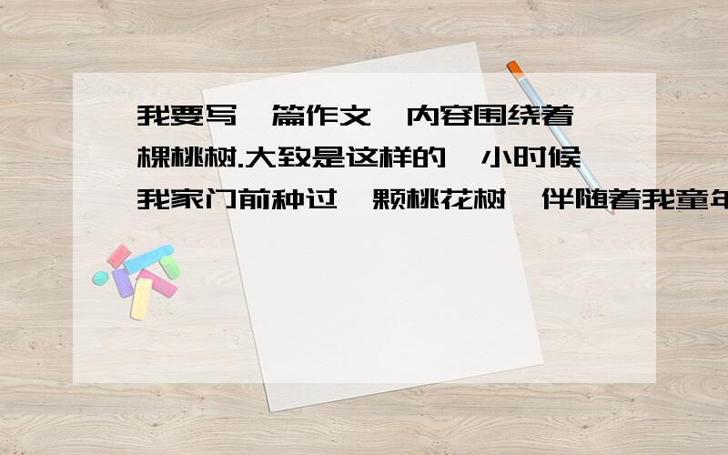 我要写一篇作文,内容围绕着一棵桃树.大致是这样的,小时候我家门前种过一颗桃花树,伴随着我童年的记忆这样的话该写什么题目好呢?如果有类似的作文也请发一篇来