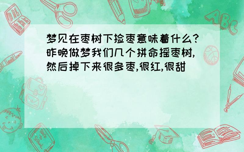 梦见在枣树下捡枣意味着什么?昨晚做梦我们几个拼命摇枣树,然后掉下来很多枣,很红,很甜