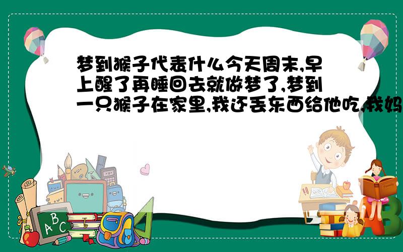 梦到猴子代表什么今天周末,早上醒了再睡回去就做梦了,梦到一只猴子在家里,我还丢东西给他吃,我妈也丢东西给他吃,记得是板栗,我还追着他边玩边追的绕门口转了一圈回家,看到我妈在炒板