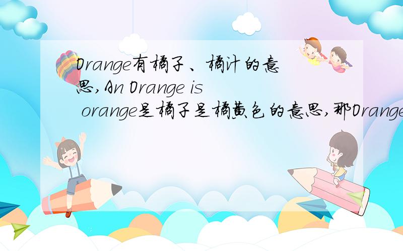 Orange有橘子、橘汁的意思,An Orange is orange是橘子是橘黄色的意思,那Orange is orange可以吗?Orange is orange.我翻译成橘汁是是橘黄色的,