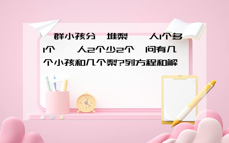 一群小孩分一堆梨,一人1个多1个,一人2个少2个,问有几个小孩和几个梨?列方程和解