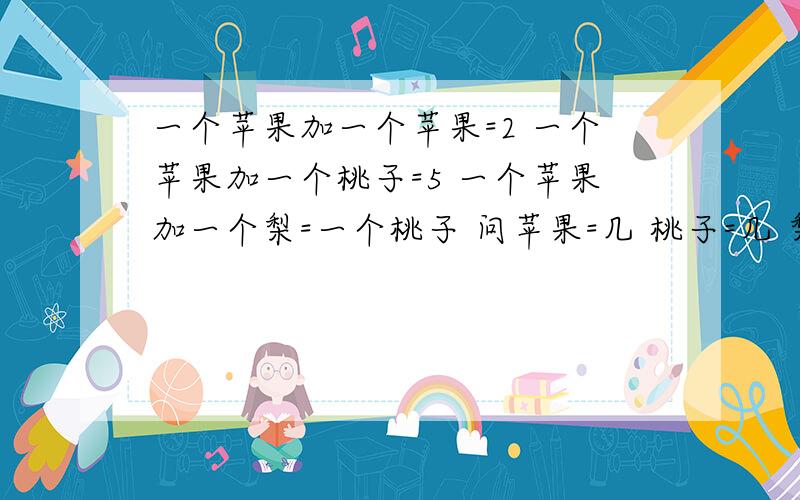 一个苹果加一个苹果=2 一个苹果加一个桃子=5 一个苹果加一个梨=一个桃子 问苹果=几 桃子=几 梨=几