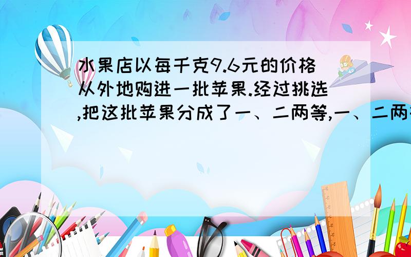 水果店以每千克9.6元的价格从外地购进一批苹果.经过挑选,把这批苹果分成了一、二两等,一、二两等苹果的质量比是5比3.二等苹果以每千克8.4元的价格出售,徐经理想要获得25％的利润,一等苹