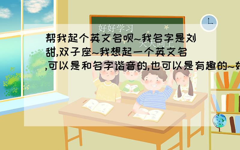 帮我起个英文名呗~我名字是刘甜,双子座~我想起一个英文名,可以是和名字谐音的,也可以是有趣的~好玩儿一点的~或者简单大方的~或者有内涵的~或者说为什么要这个名字哈~