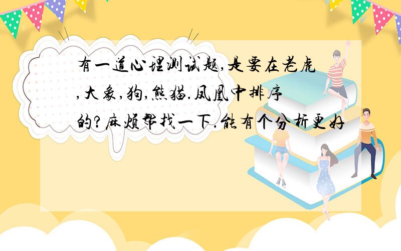 有一道心理测试题,是要在老虎,大象,狗,熊猫.凤凰中排序的?麻烦帮找一下.能有个分析更好