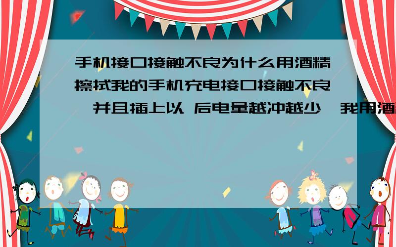 手机接口接触不良为什么用酒精擦拭我的手机充电接口接触不良,并且插上以 后电量越冲越少,我用酒精擦拭了一下,现在暂时好了,为什么要用酒精擦拭,到 底有用吗,为什么越冲越少?ps:电池和