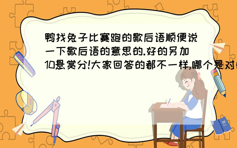 鸭找兔子比赛跑的歇后语顺便说一下歇后语的意思的.好的另加10悬赏分!大家回答的都不一样,哪个是对的?