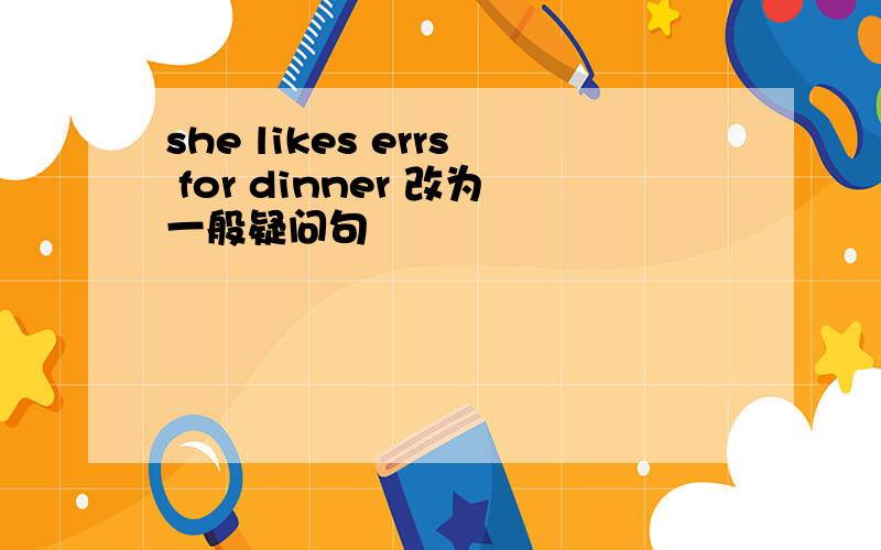 she likes errs for dinner 改为一般疑问句