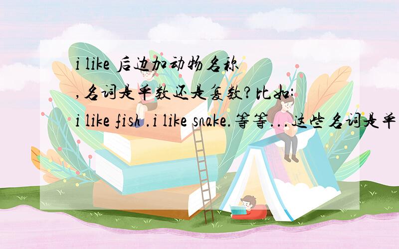 i like 后边加动物名称,名词是单数还是复数?比如:i like fish .i like snake.等等...这些名词是单数还是复数呢?