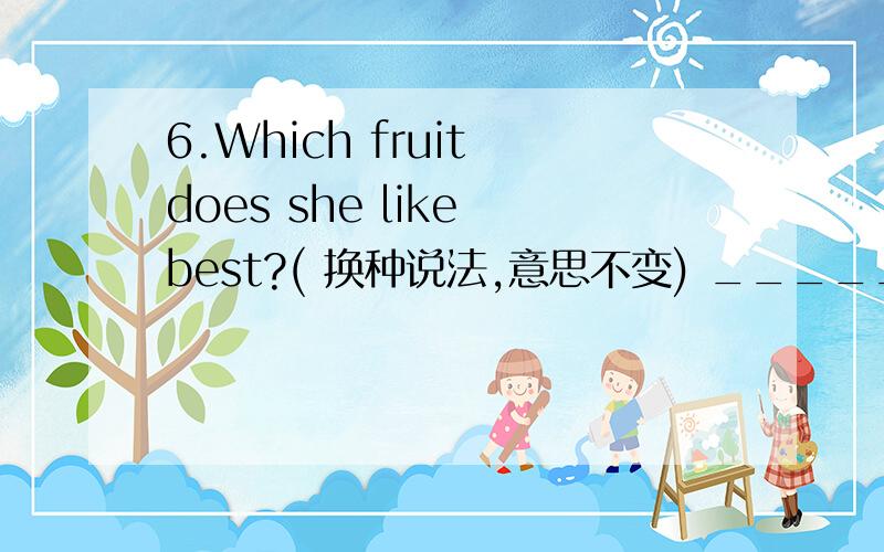 6.Which fruit does she like best?( 换种说法,意思不变) ________ _________ favourite fruit