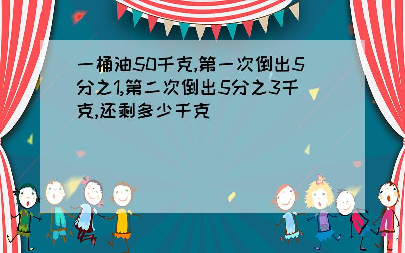 一桶油50千克,第一次倒出5分之1,第二次倒出5分之3千克,还剩多少千克