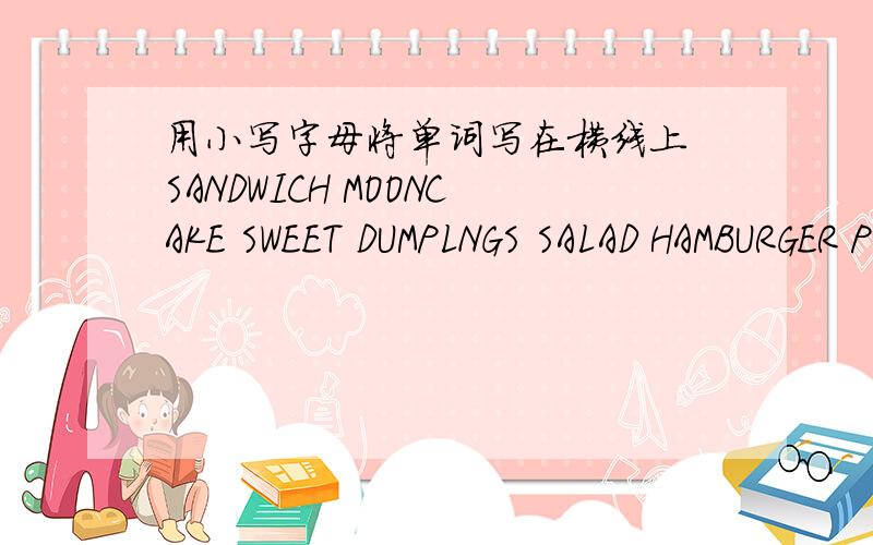 用小写字母将单词写在横线上 SANDWICH MOONCAKE SWEET DUMPLNGS SALAD HAMBURGER PIZZA ZONGZI HOTDOG DUM用小写字母将单词写在横线上SANDWICH MOONCAKE SWEET DUMPLNGS SALAD HAMBURGER PIZZA ZONGZI HOTDOG DUMPLINGSChinese food:Western