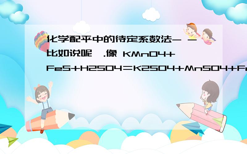 化学配平中的待定系数法- -比如说呢,.像 KMnO4+FeS+H2SO4＝K2SO4+MnSO4+Fe2|So4|3+S+H2o 这个化学式怎么用待定系数法来配平呢,- - 瓦不太聪明 说哒深奥的话可能不懂呜 - ∧_∧!