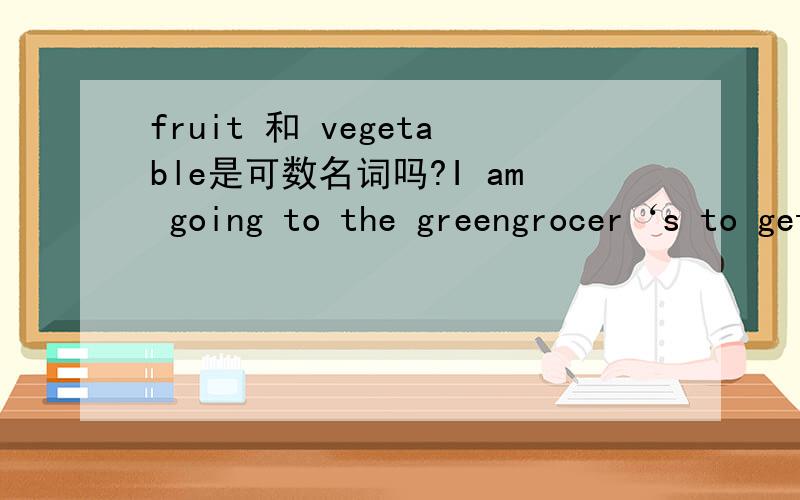 fruit 和 vegetable是可数名词吗?I am going to the greengrocer‘s to get some ____and ____(用fruit 和vegetable的单数或者复数填空）,