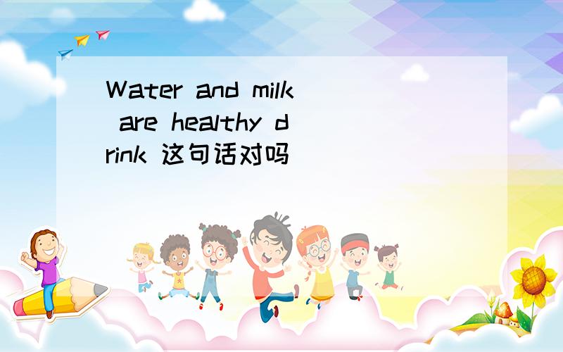 Water and milk are healthy drink 这句话对吗