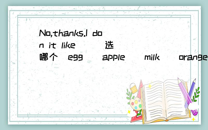 No,thanks.I don it like( ) 选哪个（egg)(apple)(milk)(orange)