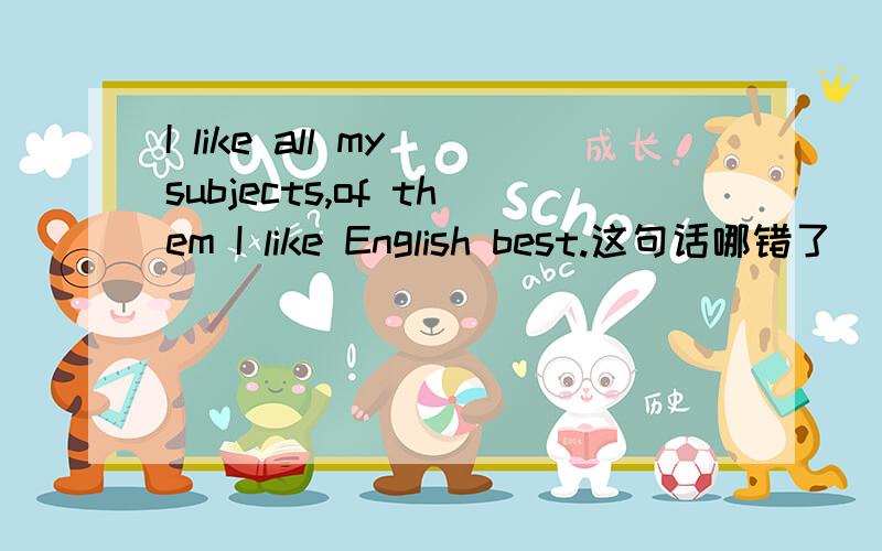 I like all my subjects,of them I like English best.这句话哪错了