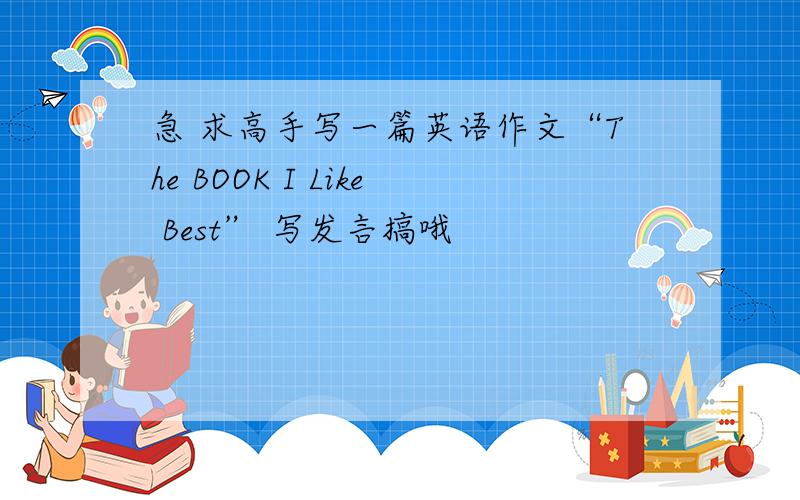 急 求高手写一篇英语作文“The BOOK I Like Best” 写发言搞哦