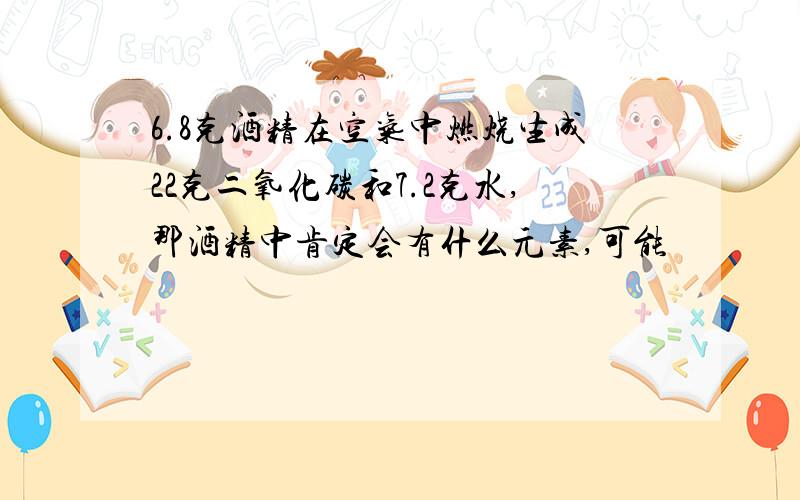 6.8克酒精在空气中燃烧生成22克二氧化碳和7.2克水,那酒精中肯定会有什么元素,可能