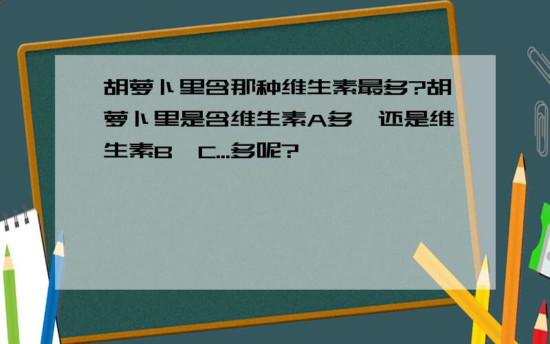 胡萝卜里含那种维生素最多?胡萝卜里是含维生素A多,还是维生素B、C...多呢?