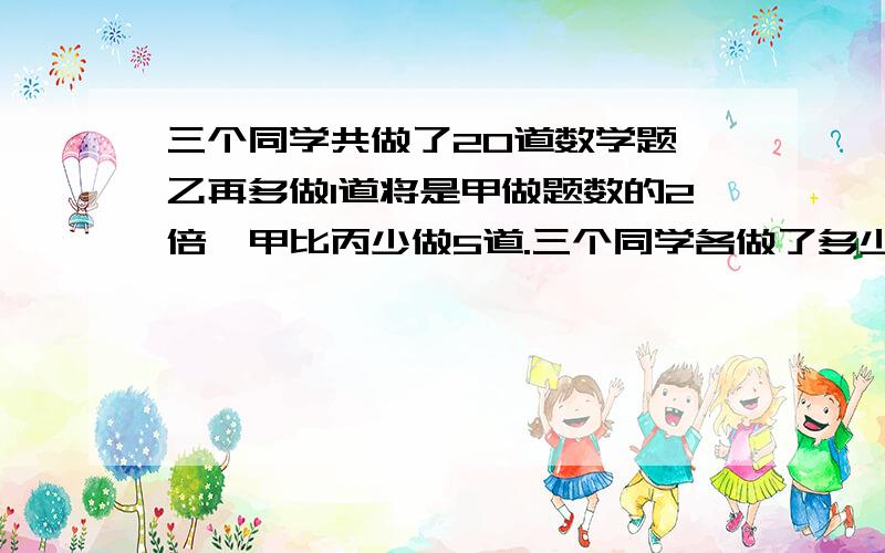 三个同学共做了20道数学题,乙再多做1道将是甲做题数的2倍,甲比丙少做5道.三个同学各做了多少到数学题?