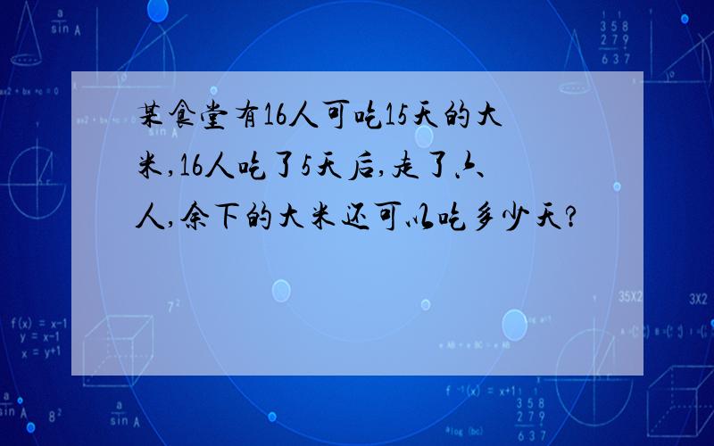 某食堂有16人可吃15天的大米,16人吃了5天后,走了六人,余下的大米还可以吃多少天?