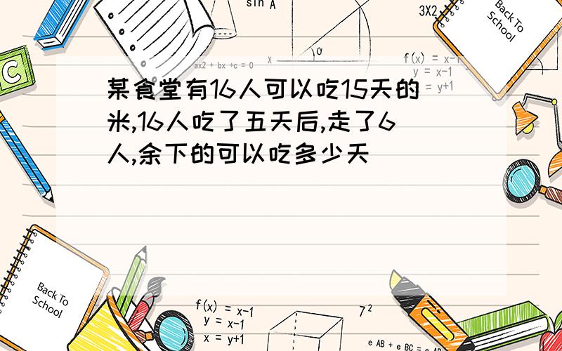 某食堂有16人可以吃15天的米,16人吃了五天后,走了6人,余下的可以吃多少天