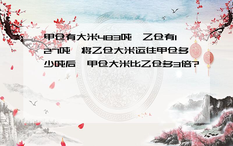 甲仓有大米483吨,乙仓有127吨,将乙仓大米运往甲仓多少吨后,甲仓大米比乙仓多3倍?