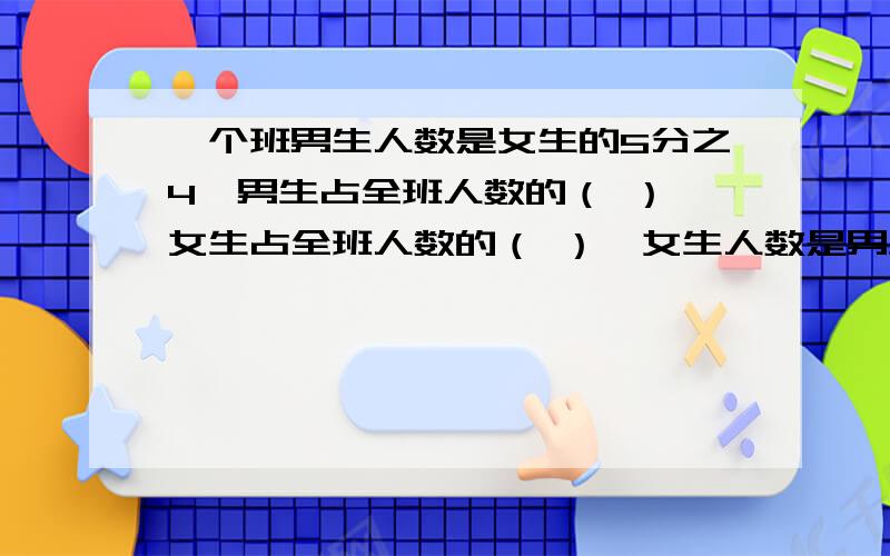 一个班男生人数是女生的5分之4,男生占全班人数的（ ）,女生占全班人数的（ ）,女生人数是男生的（ ）