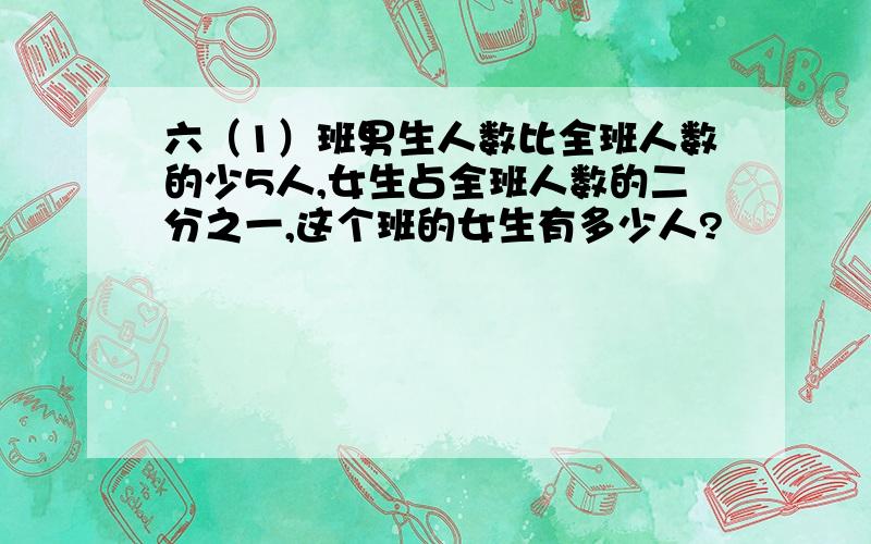 六（1）班男生人数比全班人数的少5人,女生占全班人数的二分之一,这个班的女生有多少人?