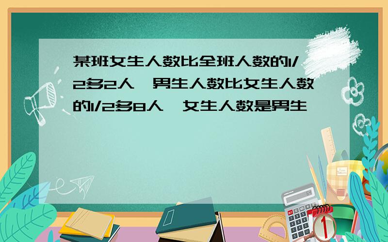 某班女生人数比全班人数的1/2多2人,男生人数比女生人数的1/2多8人,女生人数是男生