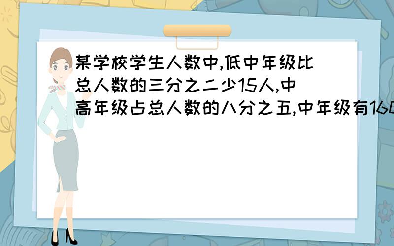 某学校学生人数中,低中年级比总人数的三分之二少15人,中高年级占总人数的八分之五,中年级有160人,那么全校有多少人?